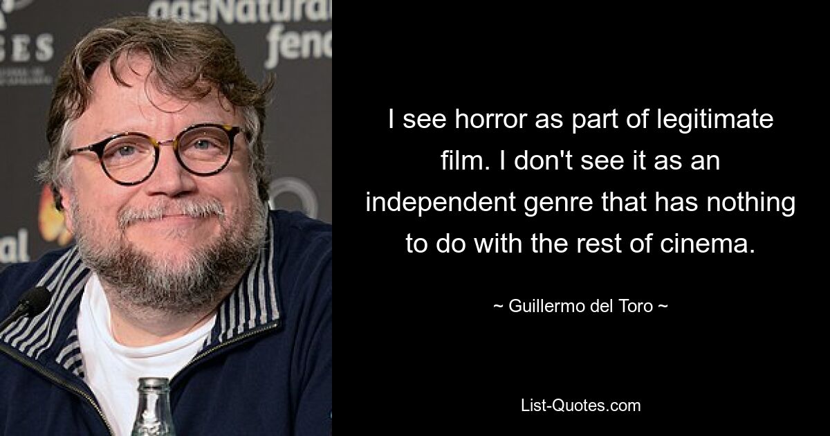 Ich sehe Horror als Teil eines legitimen Films. Ich sehe es nicht als eigenständiges Genre, das nichts mit dem Rest des Kinos zu tun hat. — © Guillermo del Toro 