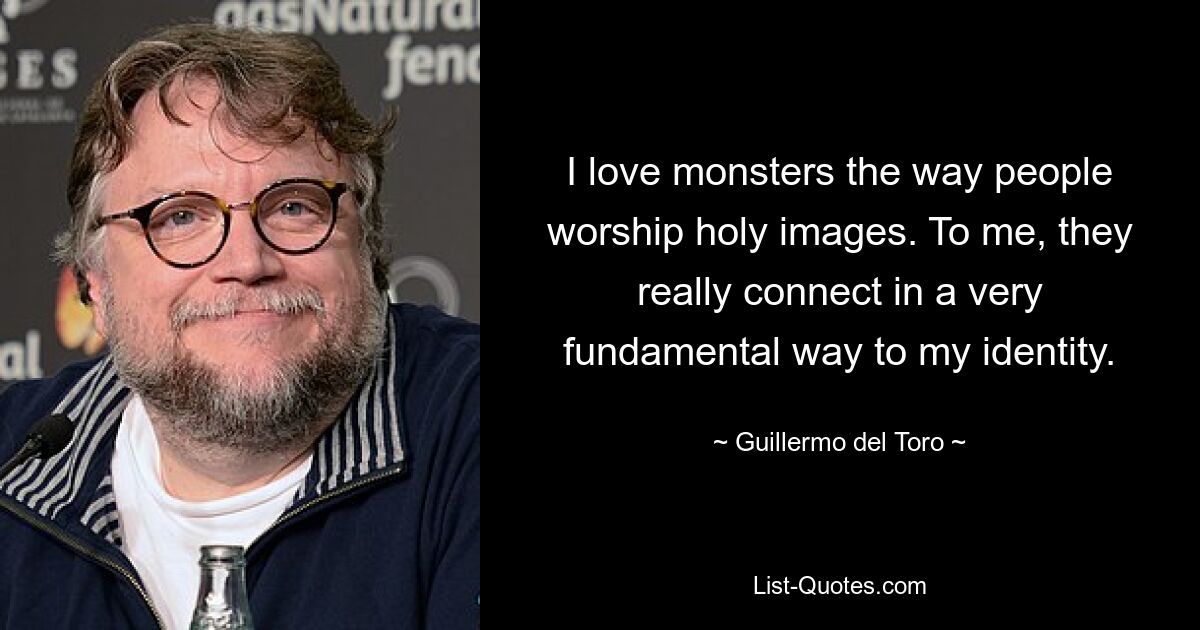 I love monsters the way people worship holy images. To me, they really connect in a very fundamental way to my identity. — © Guillermo del Toro