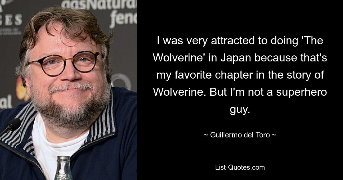 I was very attracted to doing 'The Wolverine' in Japan because that's my favorite chapter in the story of Wolverine. But I'm not a superhero guy. — © Guillermo del Toro