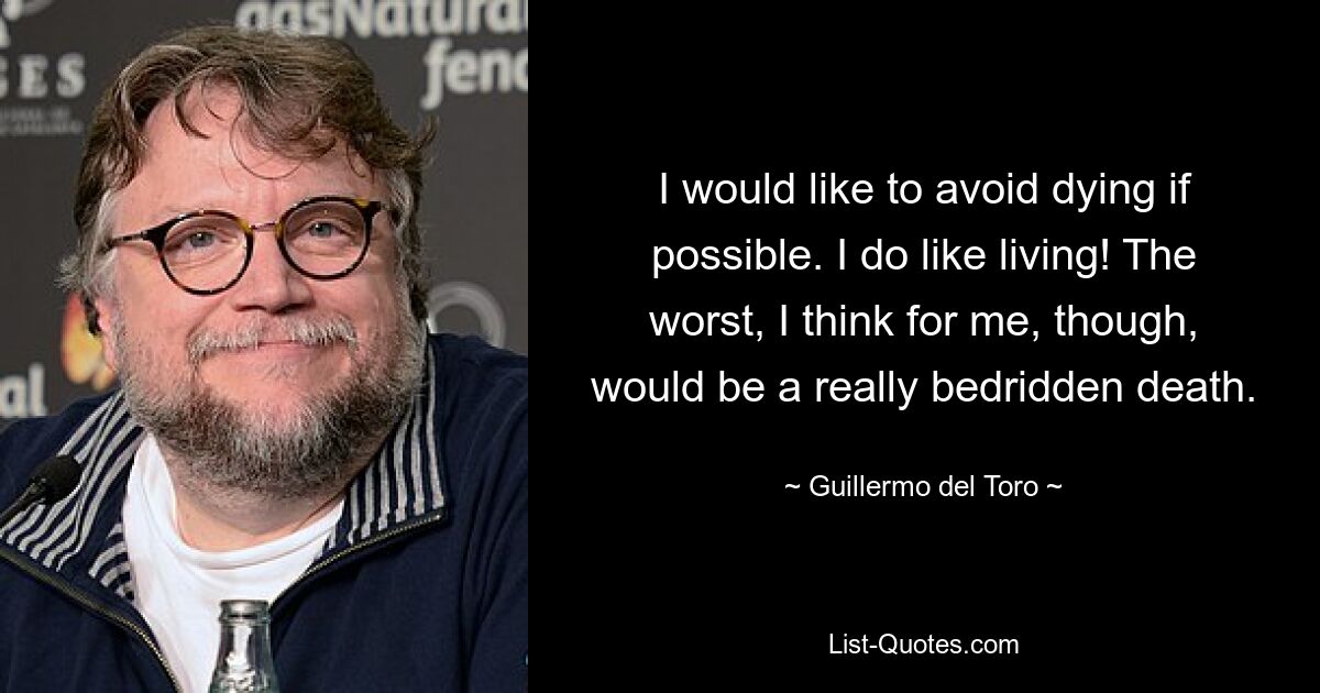 I would like to avoid dying if possible. I do like living! The worst, I think for me, though, would be a really bedridden death. — © Guillermo del Toro