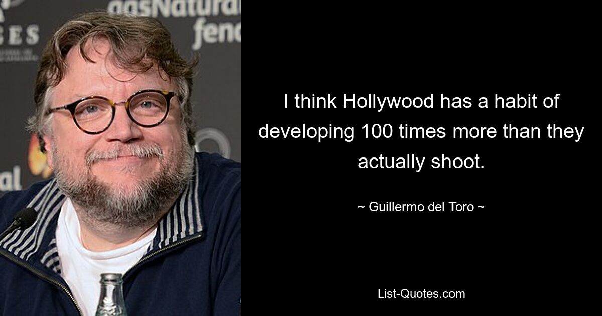 I think Hollywood has a habit of developing 100 times more than they actually shoot. — © Guillermo del Toro