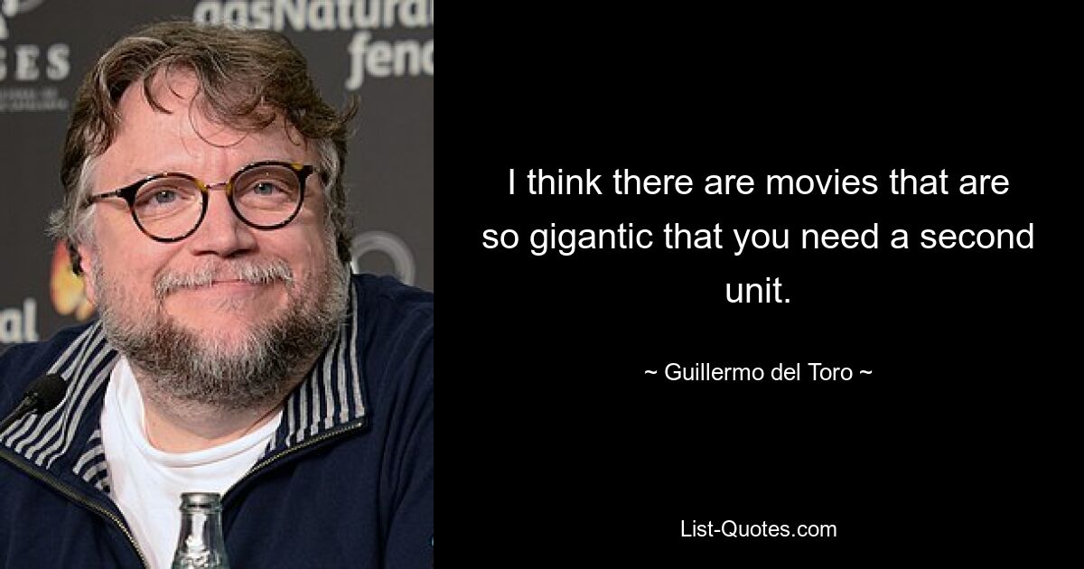 I think there are movies that are so gigantic that you need a second unit. — © Guillermo del Toro