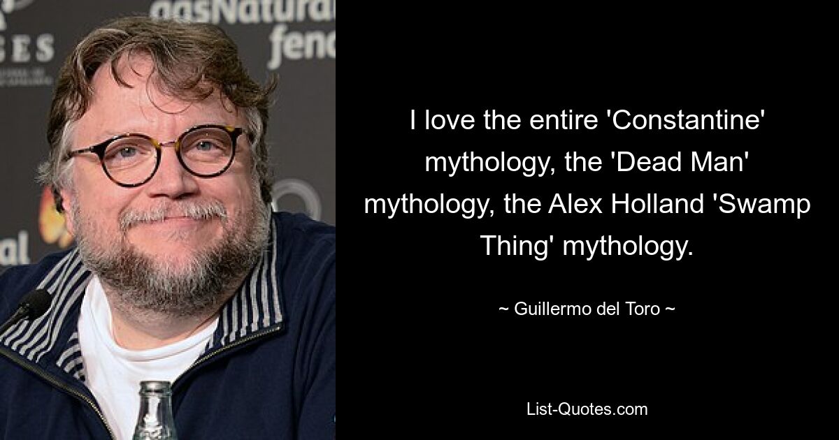 I love the entire 'Constantine' mythology, the 'Dead Man' mythology, the Alex Holland 'Swamp Thing' mythology. — © Guillermo del Toro