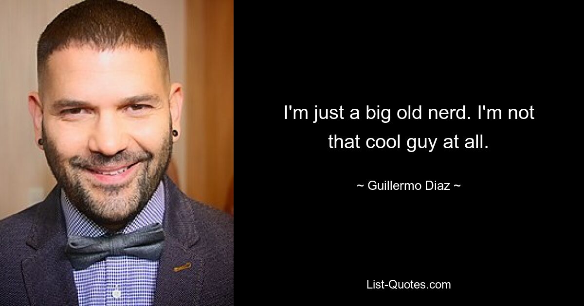 I'm just a big old nerd. I'm not that cool guy at all. — © Guillermo Diaz