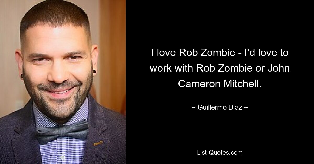 I love Rob Zombie - I'd love to work with Rob Zombie or John Cameron Mitchell. — © Guillermo Diaz