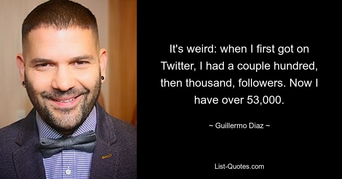 It's weird: when I first got on Twitter, I had a couple hundred, then thousand, followers. Now I have over 53,000. — © Guillermo Diaz