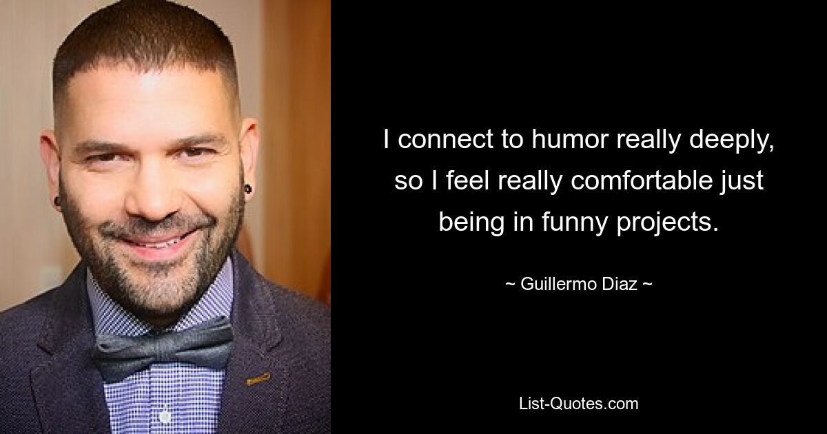 I connect to humor really deeply, so I feel really comfortable just being in funny projects. — © Guillermo Diaz