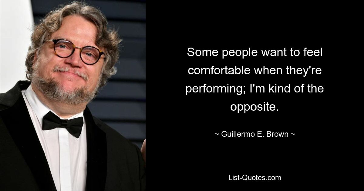 Some people want to feel comfortable when they're performing; I'm kind of the opposite. — © Guillermo E. Brown