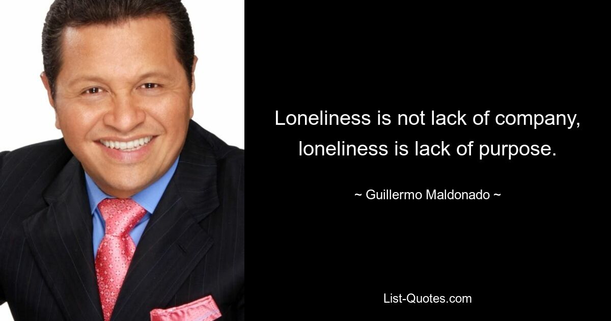 Loneliness is not lack of company, loneliness is lack of purpose. — © Guillermo Maldonado