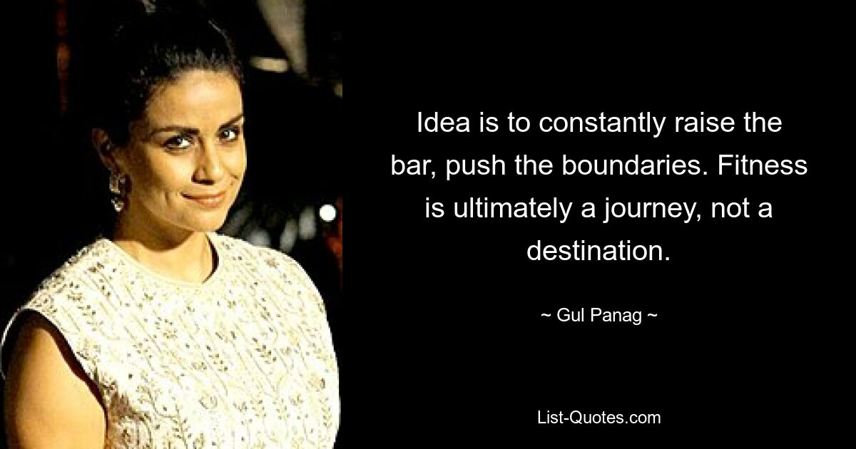 Idea is to constantly raise the bar, push the boundaries. Fitness is ultimately a journey, not a destination. — © Gul Panag