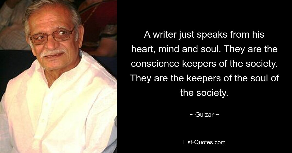 A writer just speaks from his heart, mind and soul. They are the conscience keepers of the society. They are the keepers of the soul of the society. — © Gulzar