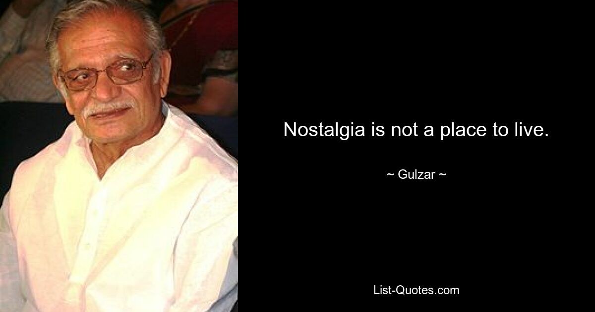 Nostalgia is not a place to live. — © Gulzar