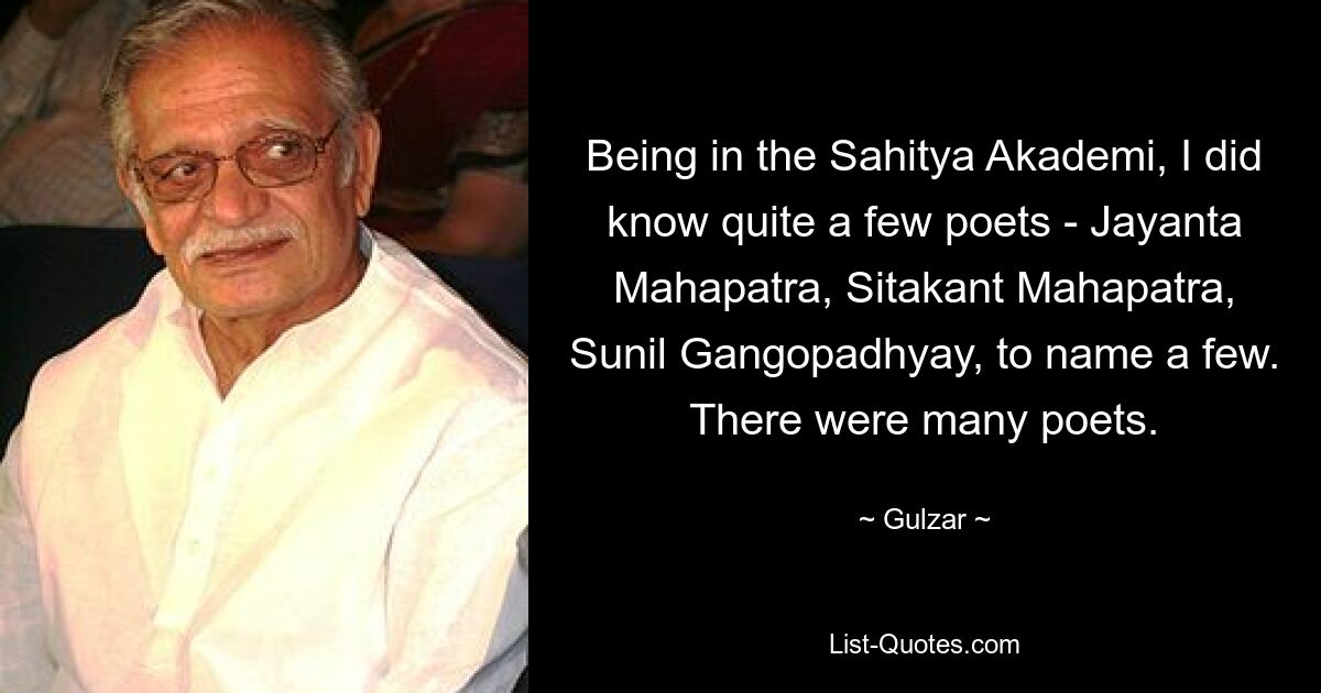 Будучи в Академии Сахитьи, я знал довольно много поэтов - Джаянту Махапатру, Ситаканта Махапатру, Сунила Гангопадхьяя и многих других. Поэтов было много. — © Гульзар 