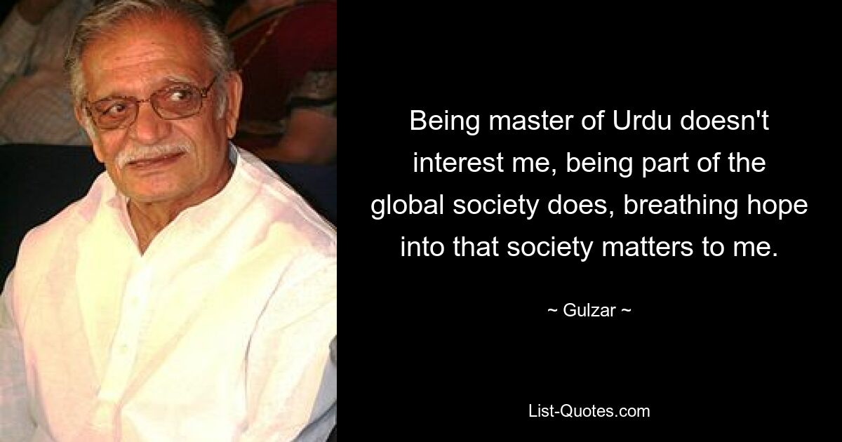 Being master of Urdu doesn't interest me, being part of the global society does, breathing hope into that society matters to me. — © Gulzar