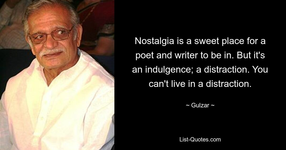 Nostalgia is a sweet place for a poet and writer to be in. But it's an indulgence; a distraction. You can't live in a distraction. — © Gulzar