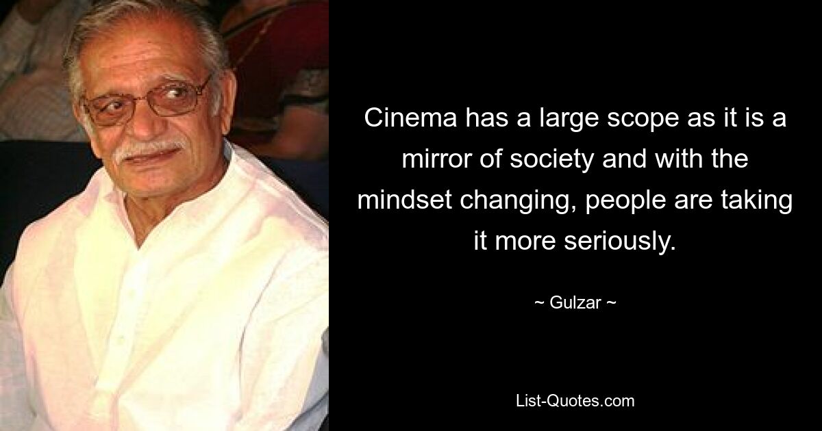 Cinema has a large scope as it is a mirror of society and with the mindset changing, people are taking it more seriously. — © Gulzar