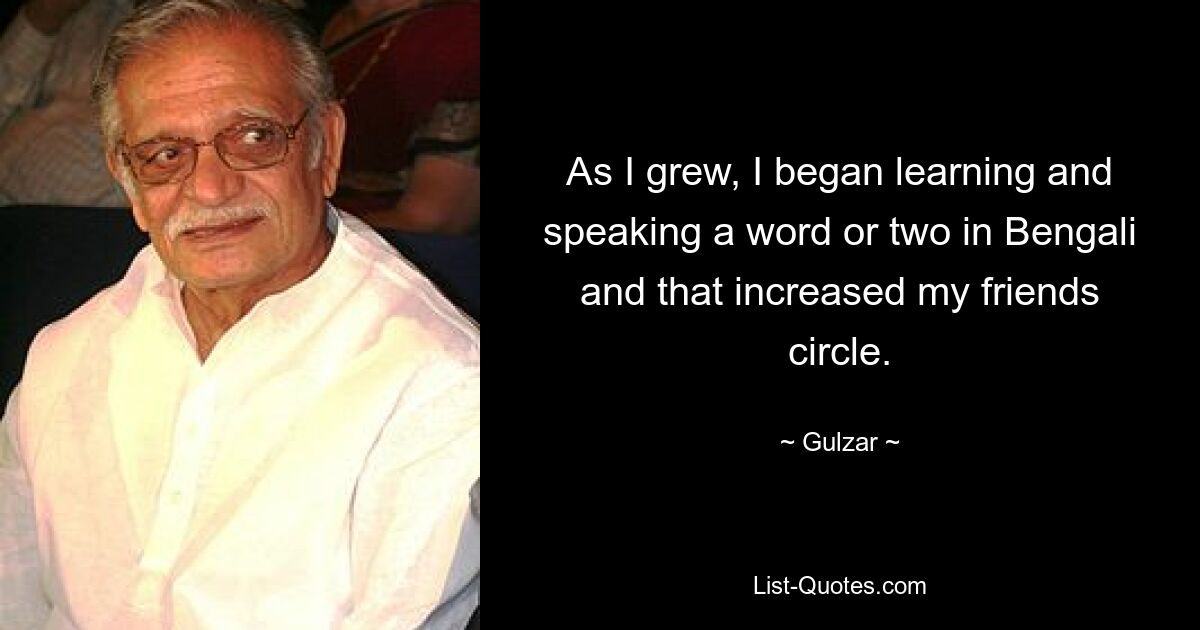 As I grew, I began learning and speaking a word or two in Bengali and that increased my friends circle. — © Gulzar