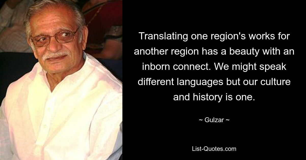 Перевод произведений одного региона для другого региона имеет красоту с врожденной связью. Мы можем говорить на разных языках, но наша культура и история едины. — © Гульзар 
