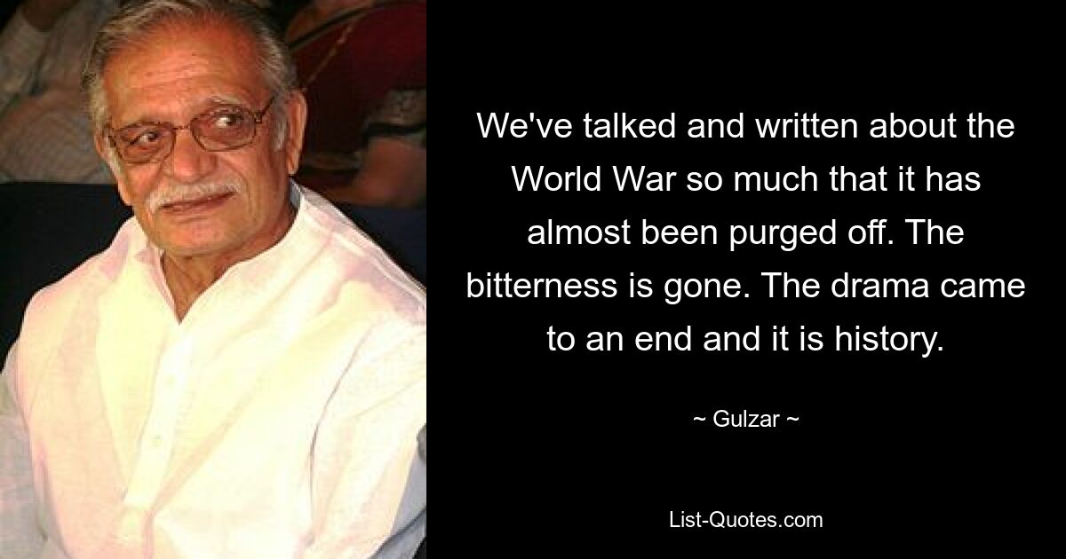 We've talked and written about the World War so much that it has almost been purged off. The bitterness is gone. The drama came to an end and it is history. — © Gulzar