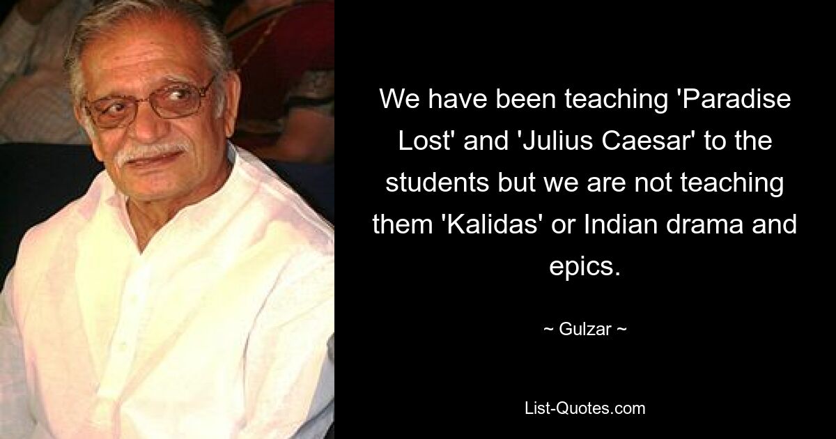 We have been teaching 'Paradise Lost' and 'Julius Caesar' to the students but we are not teaching them 'Kalidas' or Indian drama and epics. — © Gulzar