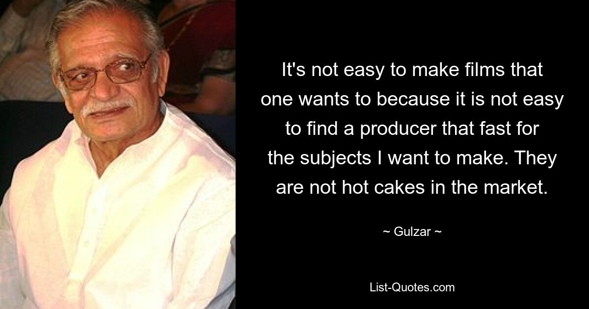 It's not easy to make films that one wants to because it is not easy to find a producer that fast for the subjects I want to make. They are not hot cakes in the market. — © Gulzar