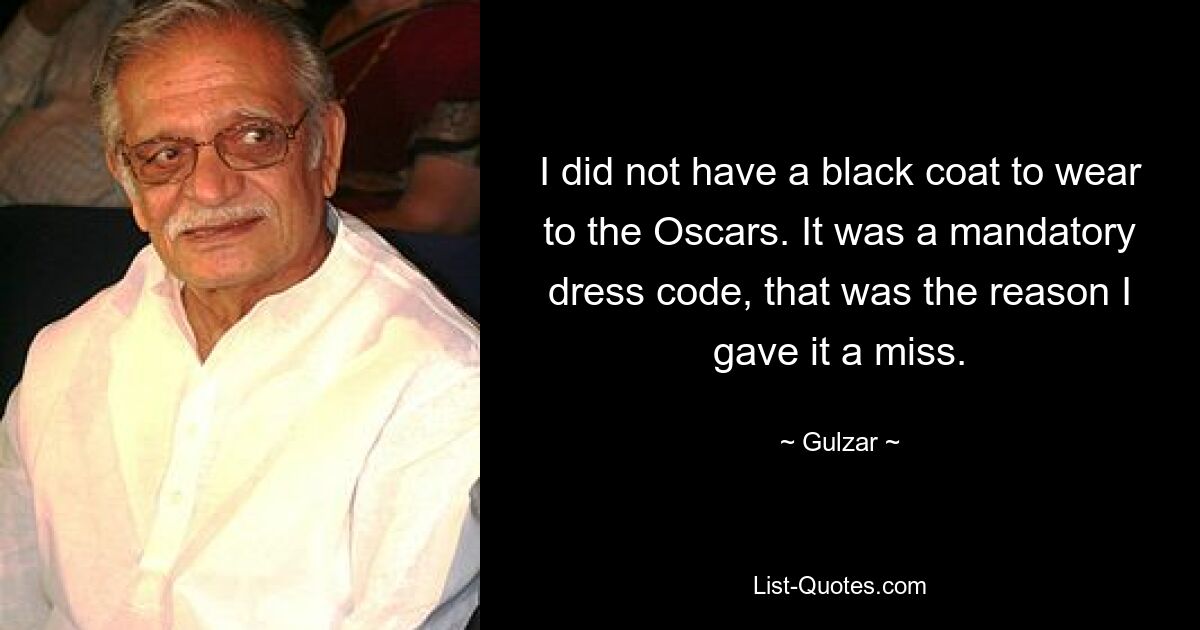 I did not have a black coat to wear to the Oscars. It was a mandatory dress code, that was the reason I gave it a miss. — © Gulzar