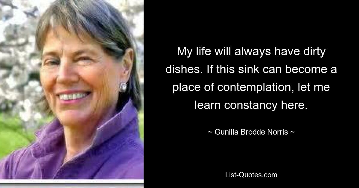 My life will always have dirty dishes. If this sink can become a place of contemplation, let me learn constancy here. — © Gunilla Brodde Norris