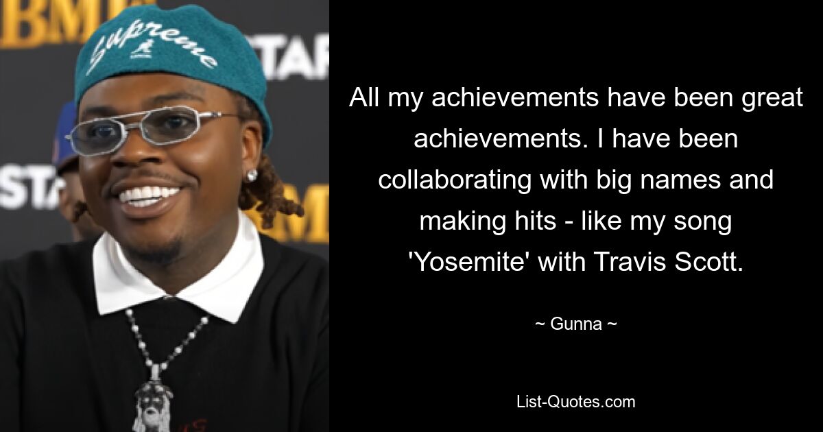 All my achievements have been great achievements. I have been collaborating with big names and making hits - like my song 'Yosemite' with Travis Scott. — © Gunna