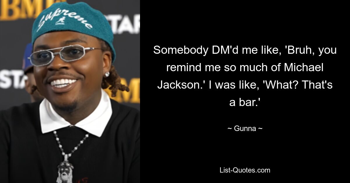 Somebody DM'd me like, 'Bruh, you remind me so much of Michael Jackson.' I was like, 'What? That's a bar.' — © Gunna