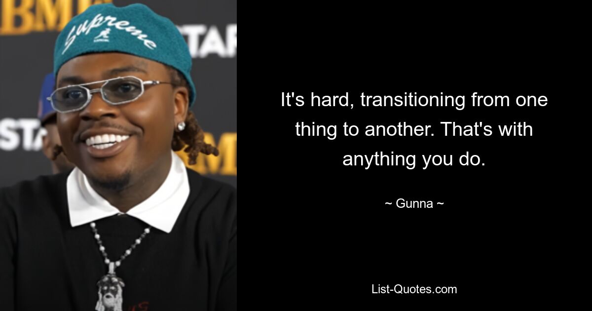 It's hard, transitioning from one thing to another. That's with anything you do. — © Gunna