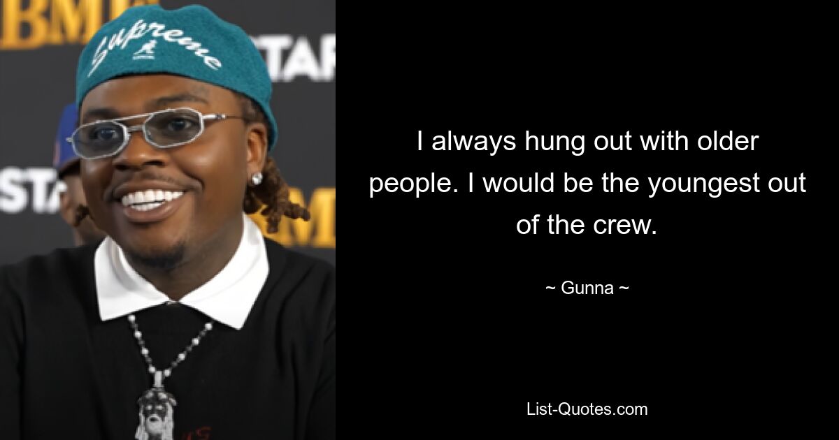 I always hung out with older people. I would be the youngest out of the crew. — © Gunna