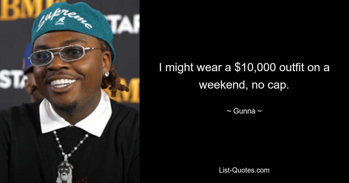 I might wear a $10,000 outfit on a weekend, no cap. — © Gunna