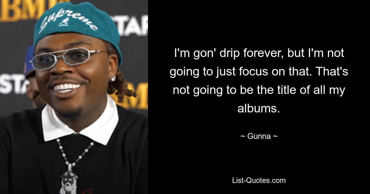 I'm gon' drip forever, but I'm not going to just focus on that. That's not going to be the title of all my albums. — © Gunna