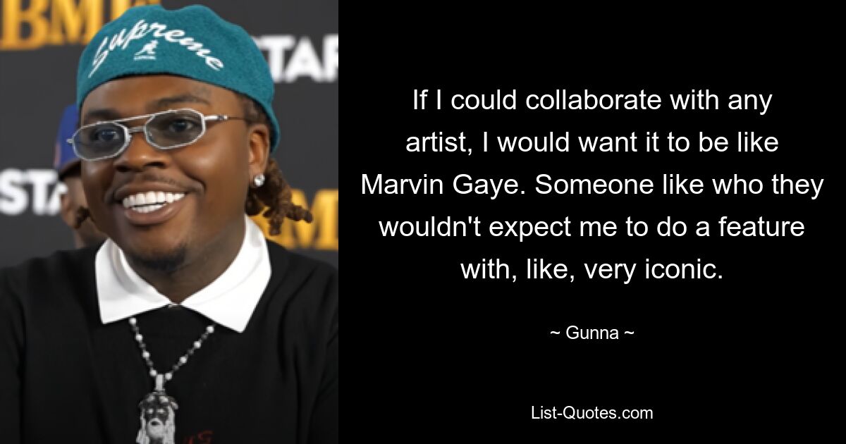 If I could collaborate with any artist, I would want it to be like Marvin Gaye. Someone like who they wouldn't expect me to do a feature with, like, very iconic. — © Gunna