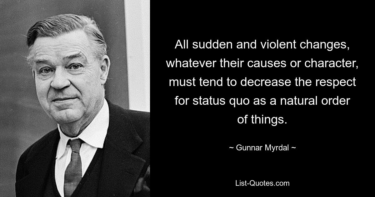 All sudden and violent changes, whatever their causes or character, must tend to decrease the respect for status quo as a natural order of things. — © Gunnar Myrdal