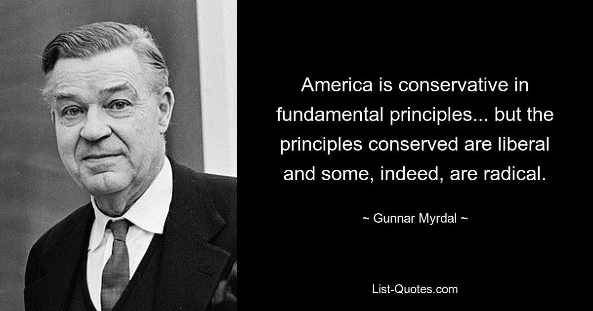 America is conservative in fundamental principles... but the principles conserved are liberal and some, indeed, are radical. — © Gunnar Myrdal