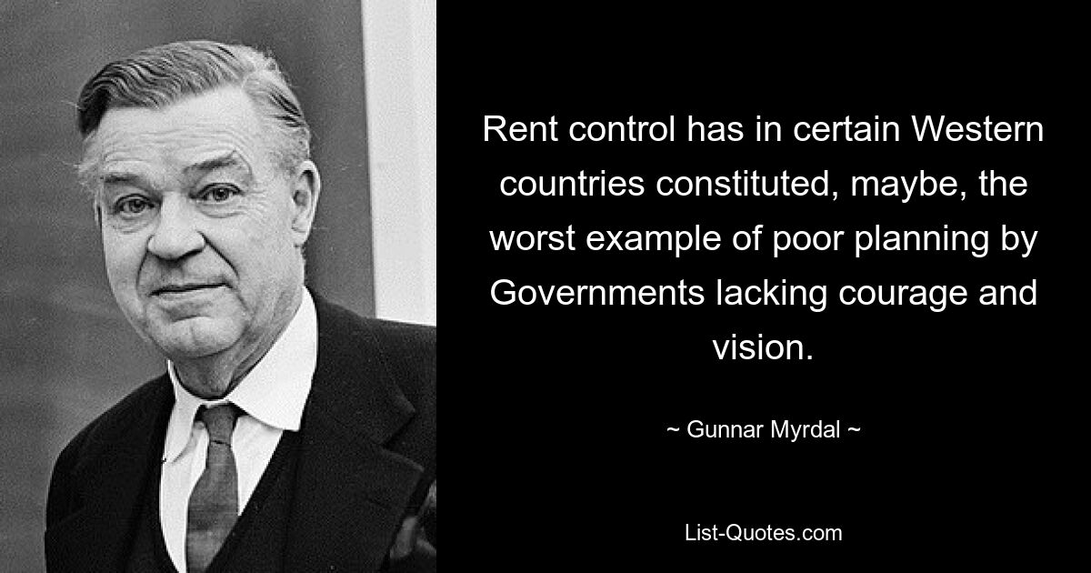 Rent control has in certain Western countries constituted, maybe, the worst example of poor planning by Governments lacking courage and vision. — © Gunnar Myrdal