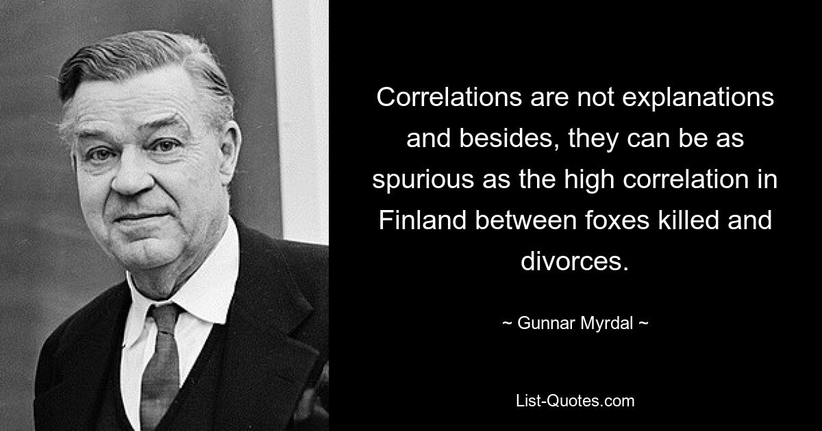 Correlations are not explanations and besides, they can be as spurious as the high correlation in Finland between foxes killed and divorces. — © Gunnar Myrdal