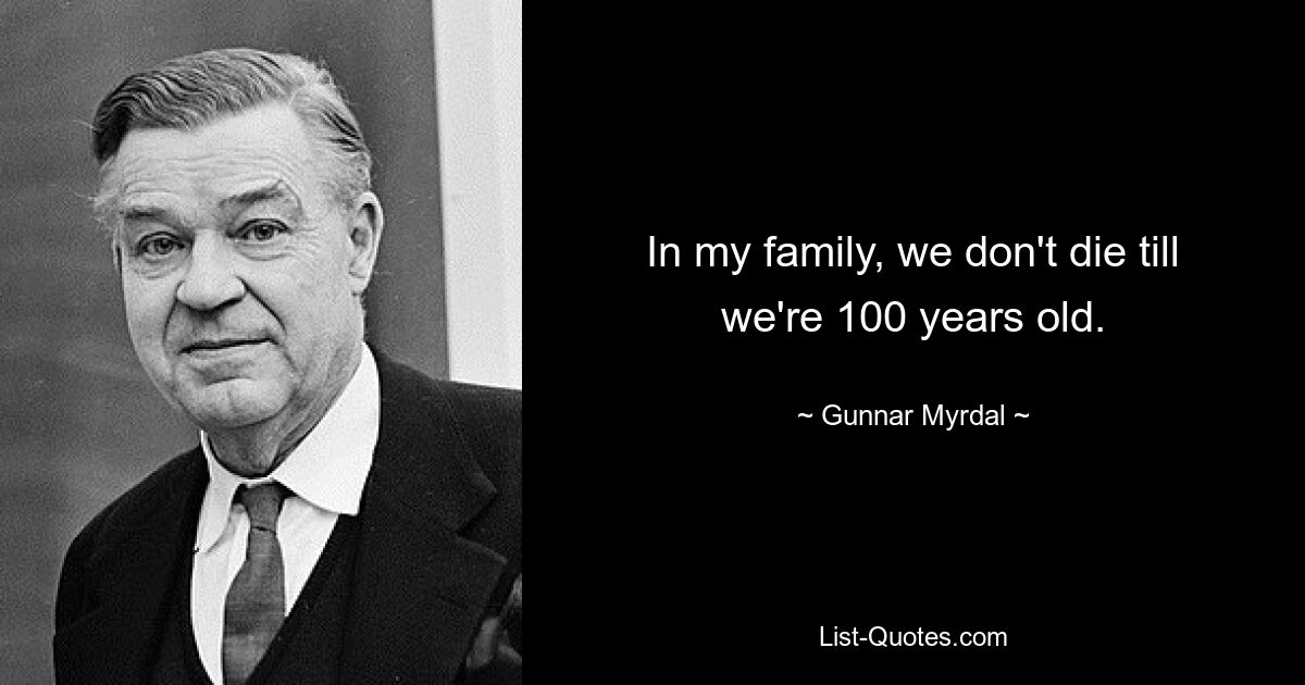 In my family, we don't die till we're 100 years old. — © Gunnar Myrdal