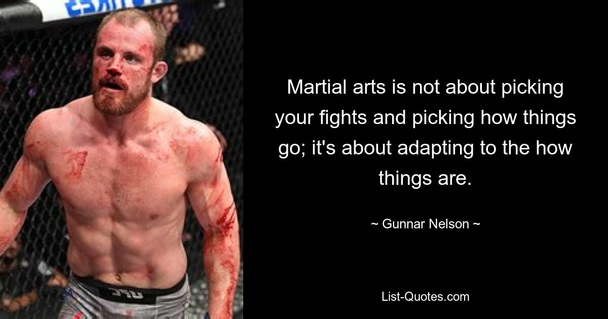 Martial arts is not about picking your fights and picking how things go; it's about adapting to the how things are. — © Gunnar Nelson