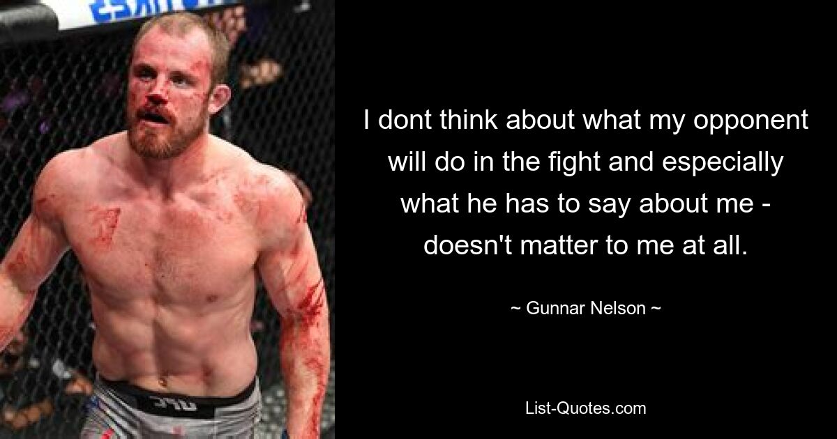 I dont think about what my opponent will do in the fight and especially what he has to say about me - doesn't matter to me at all. — © Gunnar Nelson