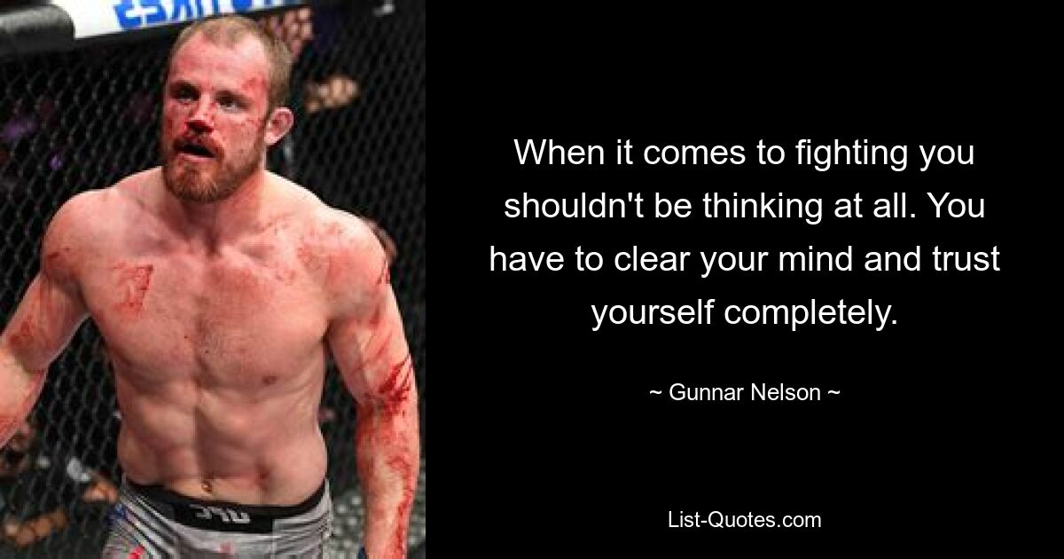 When it comes to fighting you shouldn't be thinking at all. You have to clear your mind and trust yourself completely. — © Gunnar Nelson