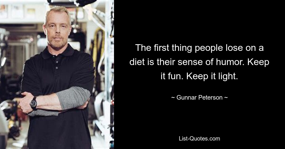 The first thing people lose on a diet is their sense of humor. Keep it fun. Keep it light. — © Gunnar Peterson