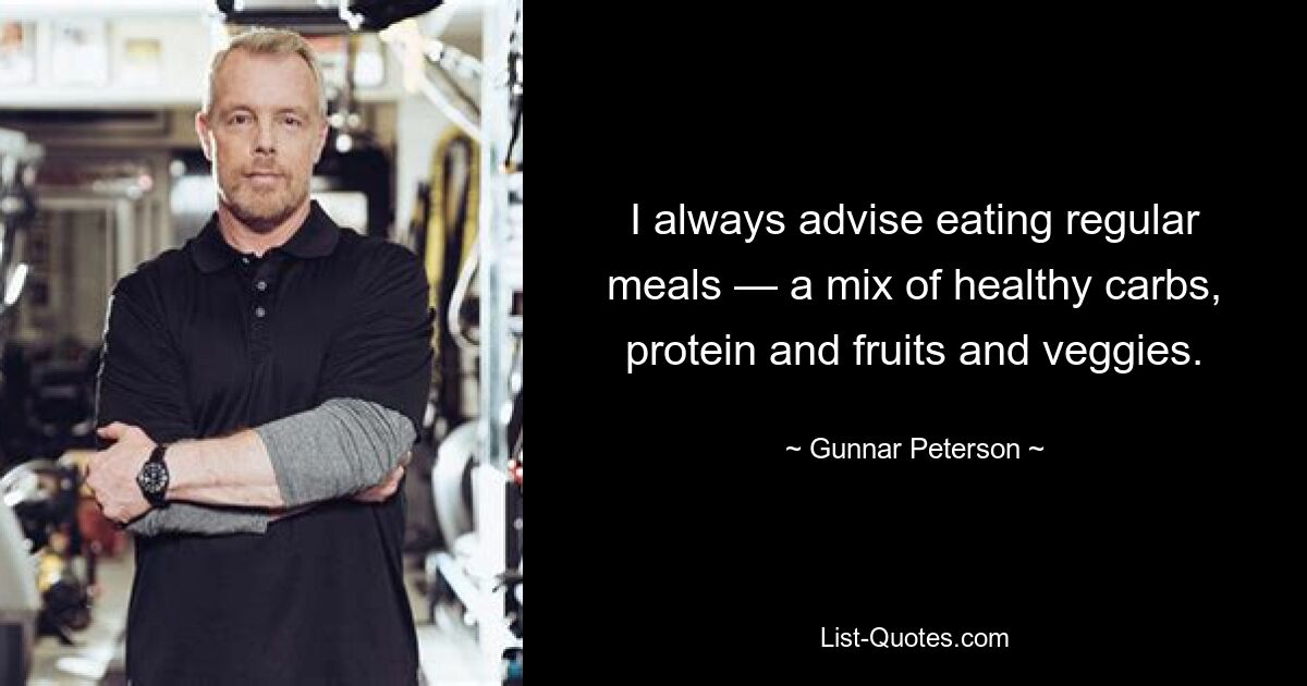 I always advise eating regular meals — a mix of healthy carbs, protein and fruits and veggies. — © Gunnar Peterson