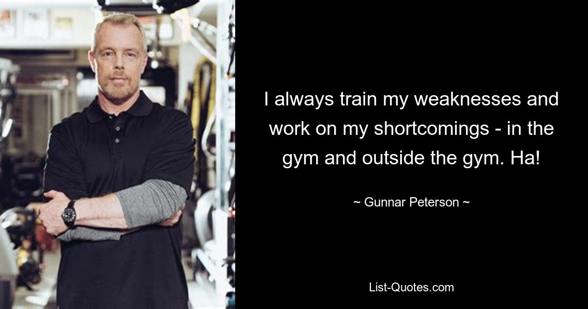 I always train my weaknesses and work on my shortcomings - in the gym and outside the gym. Ha! — © Gunnar Peterson