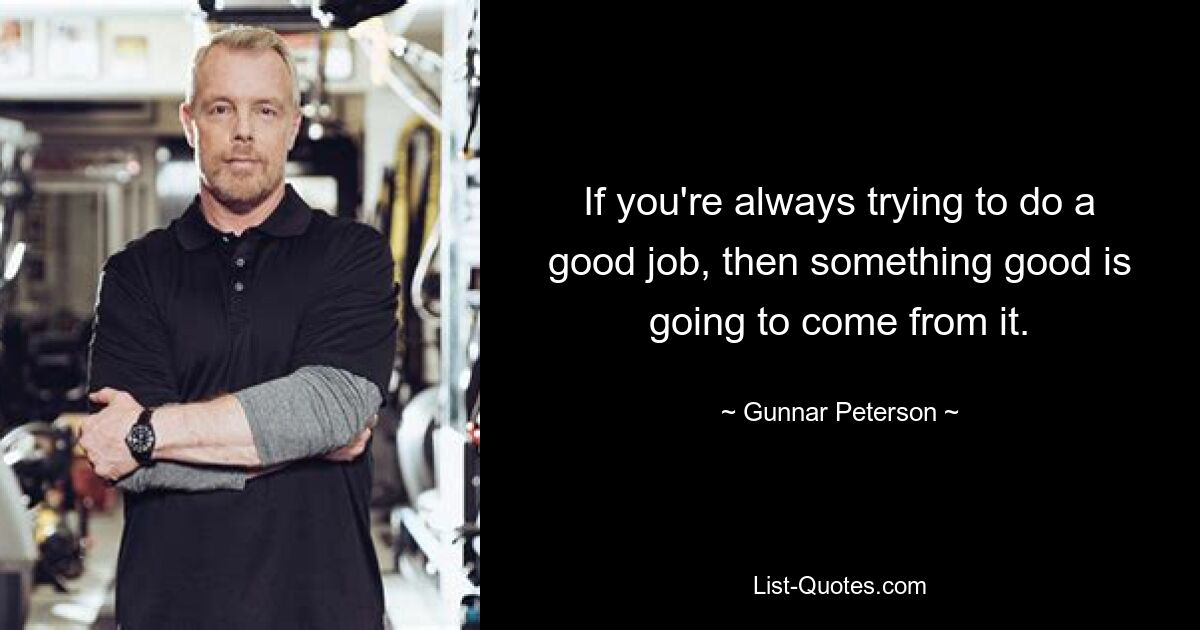 If you're always trying to do a good job, then something good is going to come from it. — © Gunnar Peterson