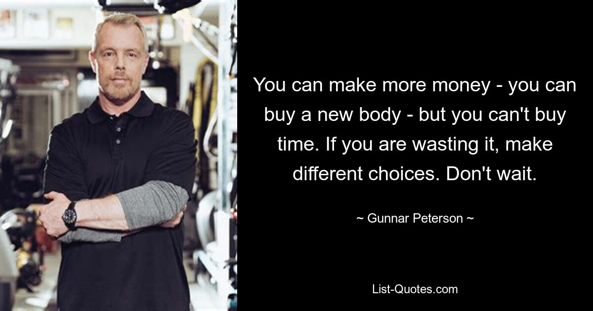 You can make more money - you can buy a new body - but you can't buy time. If you are wasting it, make different choices. Don't wait. — © Gunnar Peterson