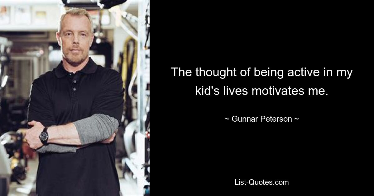 The thought of being active in my kid's lives motivates me. — © Gunnar Peterson