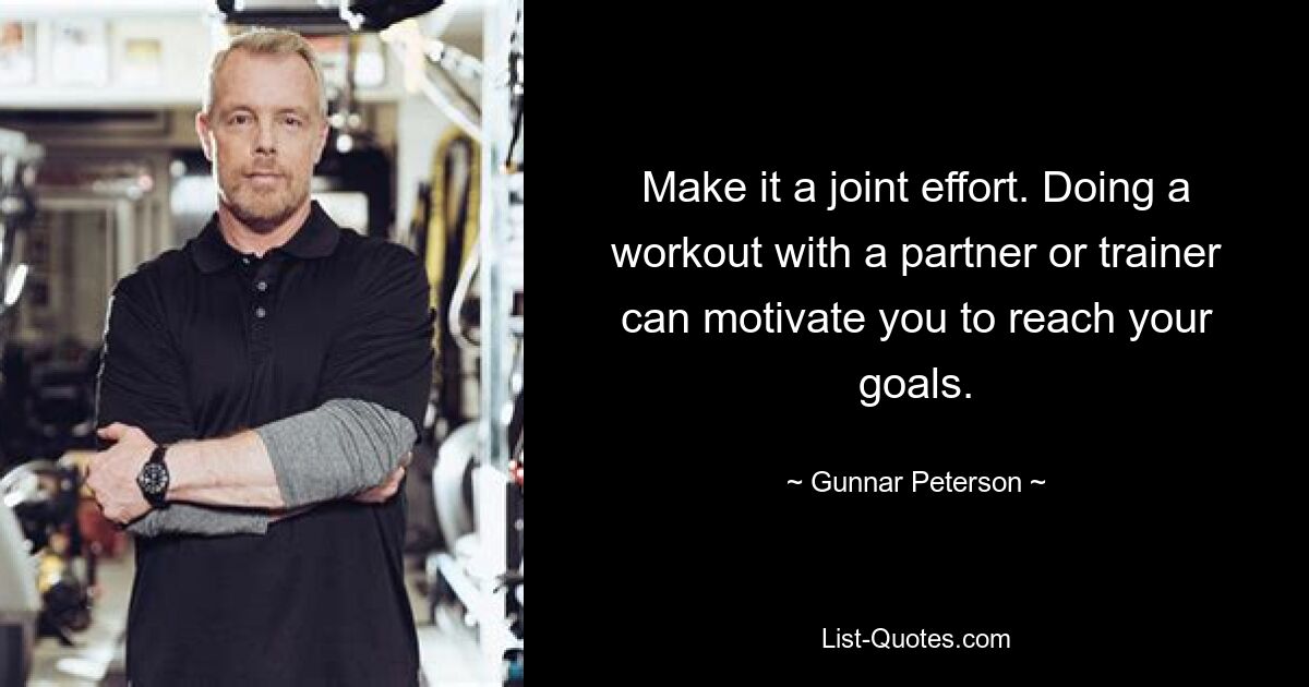 Make it a joint effort. Doing a workout with a partner or trainer can motivate you to reach your goals. — © Gunnar Peterson