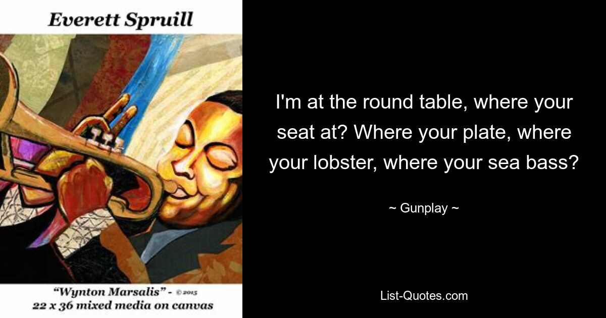 I'm at the round table, where your seat at? Where your plate, where your lobster, where your sea bass? — © Gunplay